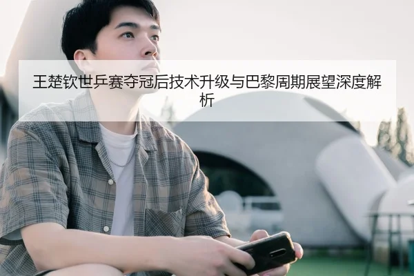 王楚钦世乒赛夺冠后技术升级与巴黎周期展望深度解析